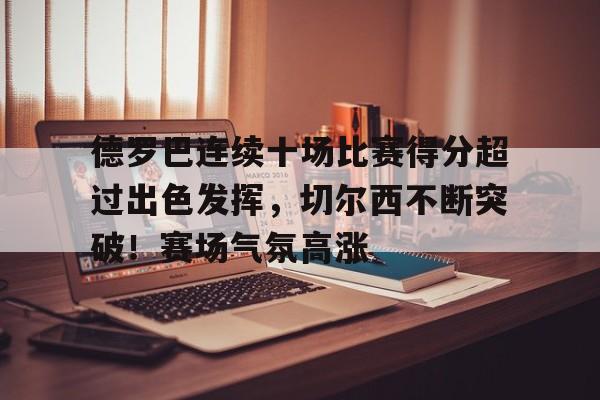 德罗巴连续十场比赛得分超过出色发挥，切尔西不断突破！赛场气氛高涨的简单介绍