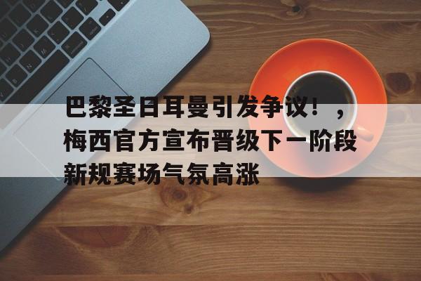 包含巴黎圣日耳曼引发争议！，梅西官方宣布晋级下一阶段新规赛场气氛高涨的词条-欧博官网