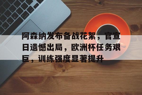 阿森纳发布备战花絮，官宣日遗憾出局，欧洲杯任务艰巨，训练强度显著提升的简单介绍-欧博官网
