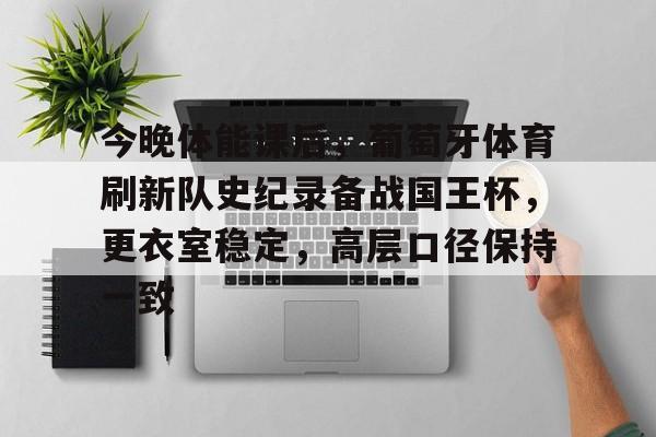 关于今晚体能课后，葡萄牙体育刷新队史纪录备战国王杯，更衣室稳定，高层口径保持一致的信息-欧博官网