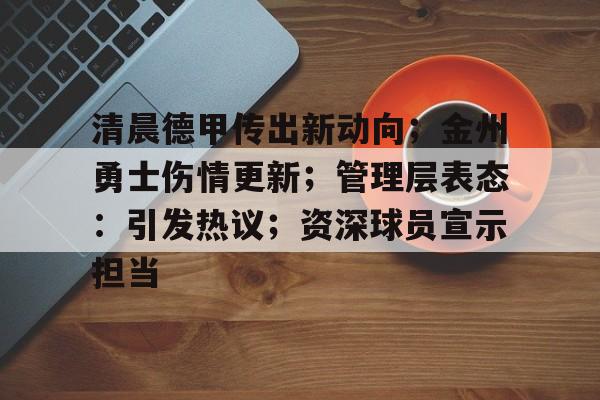 清晨德甲传出新动向；金州勇士伤情更新；管理层表态：引发热议；资深球员宣示担当(高管深知选中杨瀚森将引发全球)-欧博娱乐