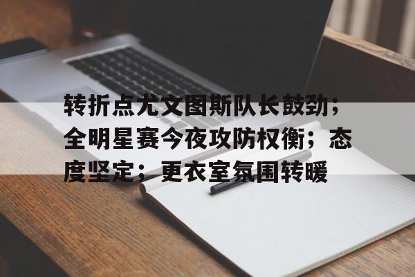 包含转折点尤文图斯队长鼓劲；全明星赛今夜攻防权衡；态度坚定；更衣室氛围转暖的词条-oubo