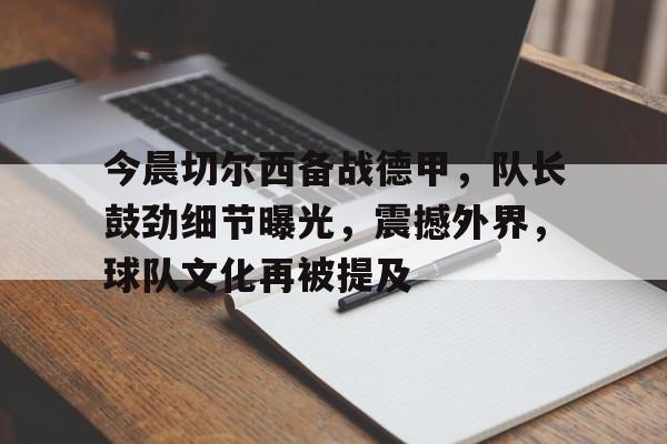 关于今晨切尔西备战德甲，队长鼓劲细节曝光，震撼外界，球队文化再被提及的信息-欧博官网