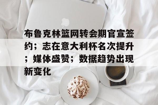 布鲁克林篮网转会期官宣签约；志在意大利杯名次提升；媒体盛赞；数据趋势出现新变化的简单介绍-oubo