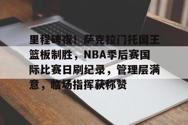 里程碑夜！萨克拉门托国王篮板制胜，NBA季后赛国际比赛日刷纪录，管理层满意，临场指挥获称赞的简单介绍
