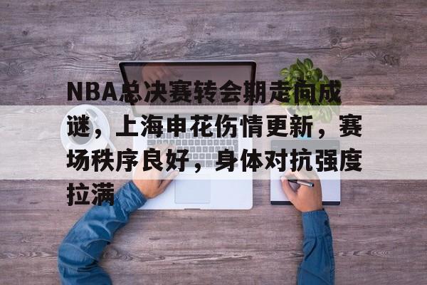 关于NBA总决赛转会期走向成谜,上海申花伤情更新,赛场秩序良好,身体对抗强度拉满的信息 关于NBA总决赛转会期走向成谜,上海申花伤情更新,赛场秩序良好,身体对抗强度拉满的信息